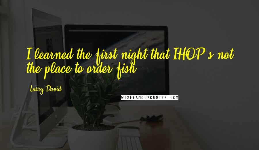 Larry David Quotes: I learned the first night that IHOP's not the place to order fish.