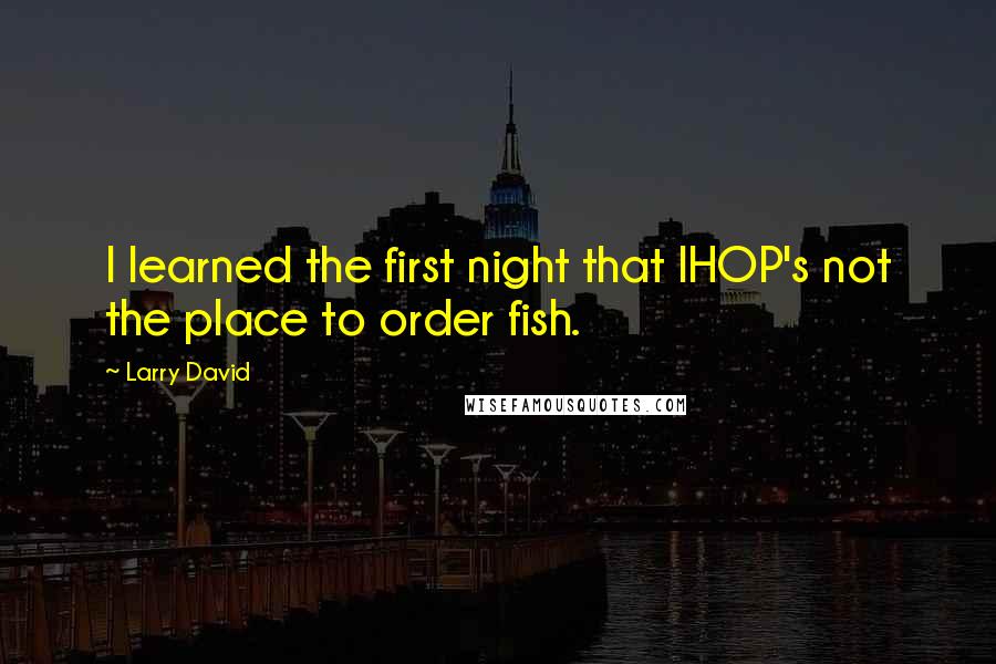 Larry David Quotes: I learned the first night that IHOP's not the place to order fish.