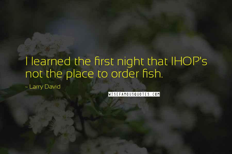 Larry David Quotes: I learned the first night that IHOP's not the place to order fish.