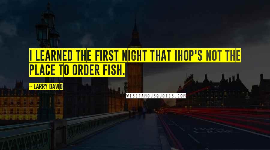 Larry David Quotes: I learned the first night that IHOP's not the place to order fish.