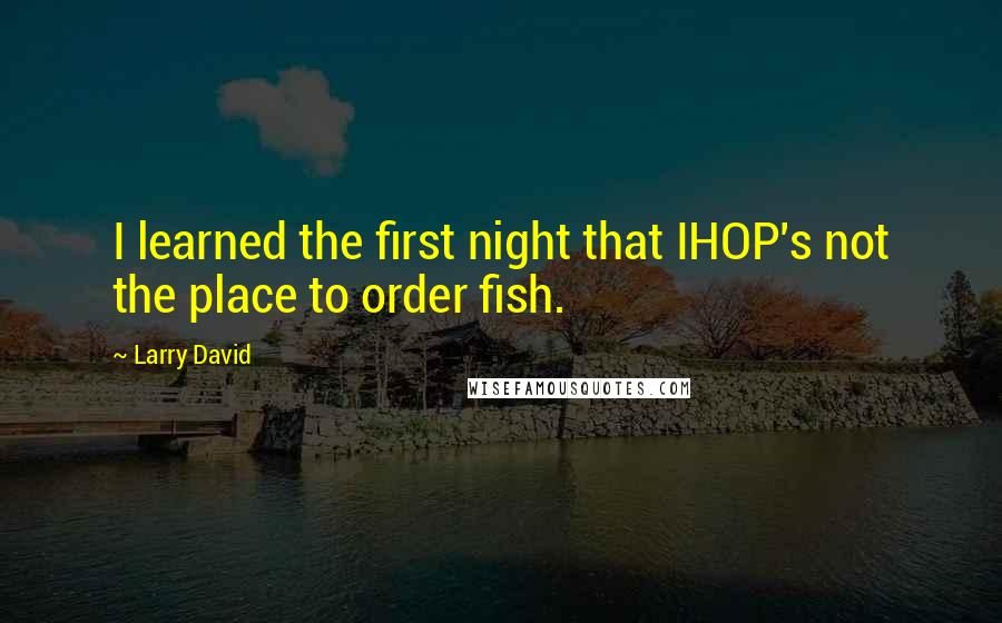 Larry David Quotes: I learned the first night that IHOP's not the place to order fish.