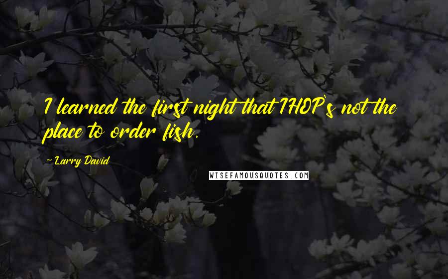 Larry David Quotes: I learned the first night that IHOP's not the place to order fish.