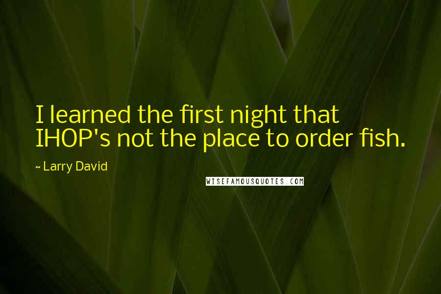 Larry David Quotes: I learned the first night that IHOP's not the place to order fish.