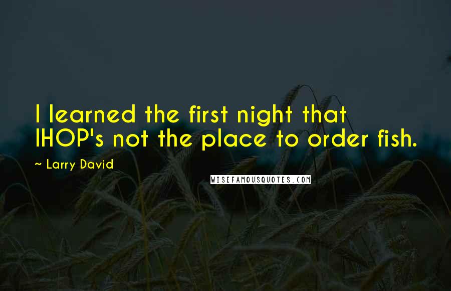 Larry David Quotes: I learned the first night that IHOP's not the place to order fish.