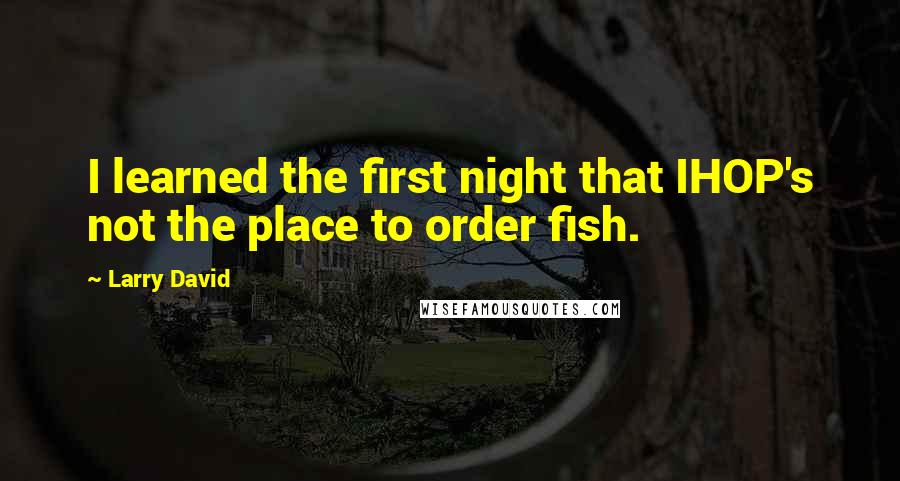 Larry David Quotes: I learned the first night that IHOP's not the place to order fish.