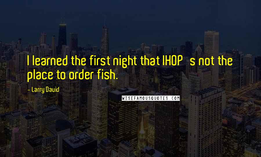 Larry David Quotes: I learned the first night that IHOP's not the place to order fish.