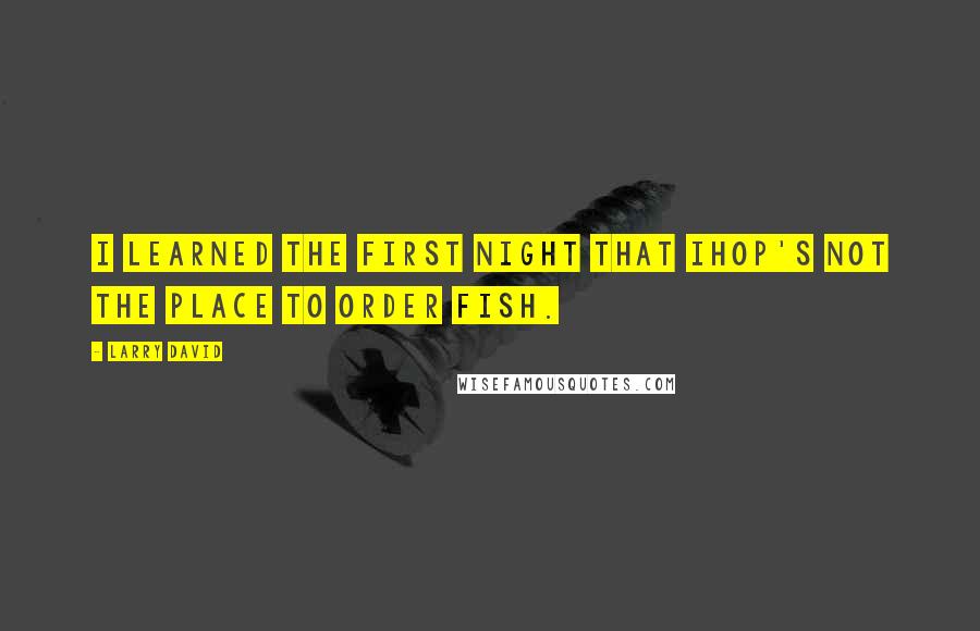 Larry David Quotes: I learned the first night that IHOP's not the place to order fish.