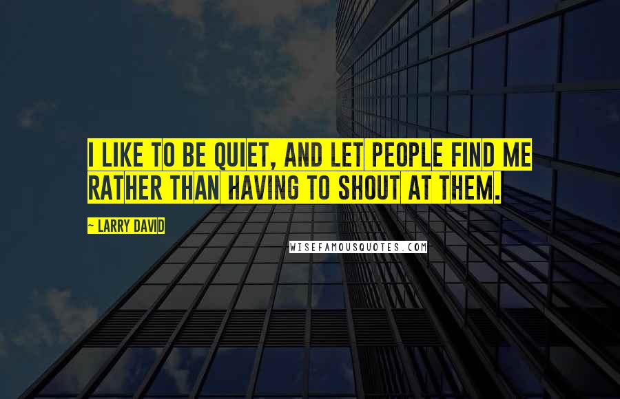 Larry David Quotes: I like to be quiet, and let people find me rather than having to shout at them.