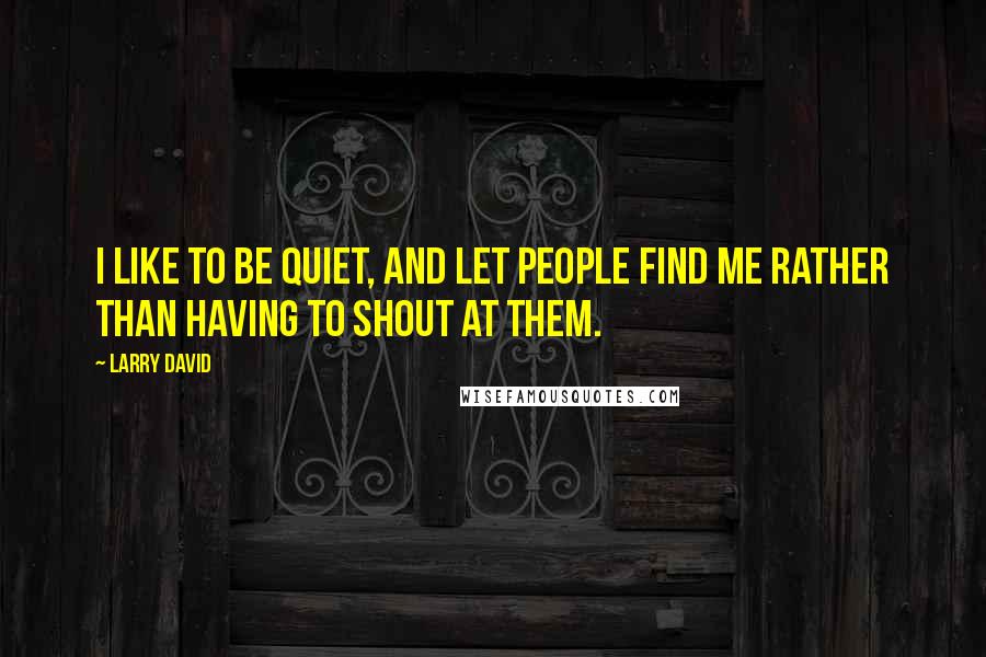 Larry David Quotes: I like to be quiet, and let people find me rather than having to shout at them.