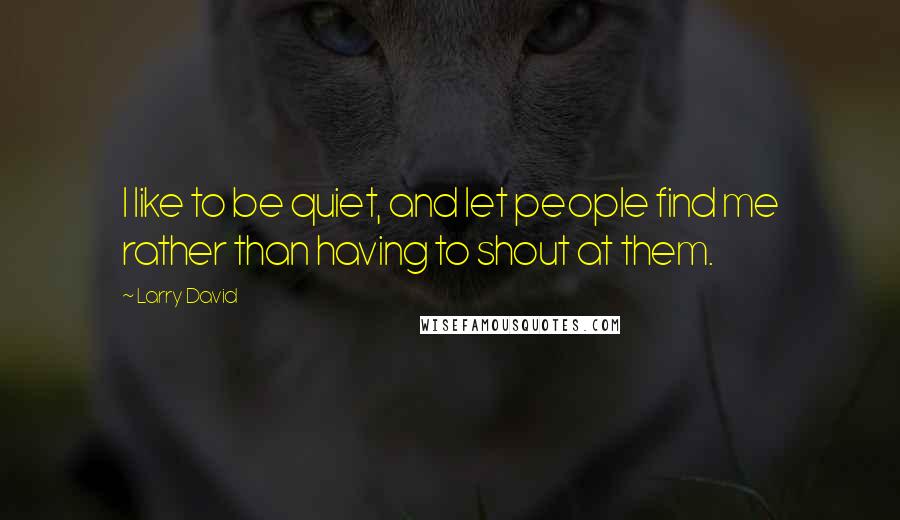 Larry David Quotes: I like to be quiet, and let people find me rather than having to shout at them.