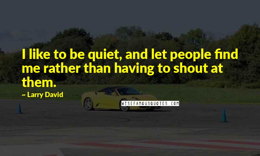 Larry David Quotes: I like to be quiet, and let people find me rather than having to shout at them.