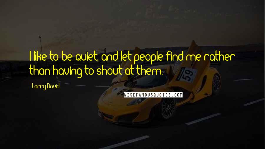 Larry David Quotes: I like to be quiet, and let people find me rather than having to shout at them.