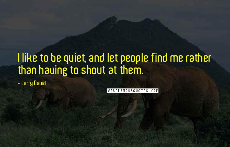 Larry David Quotes: I like to be quiet, and let people find me rather than having to shout at them.