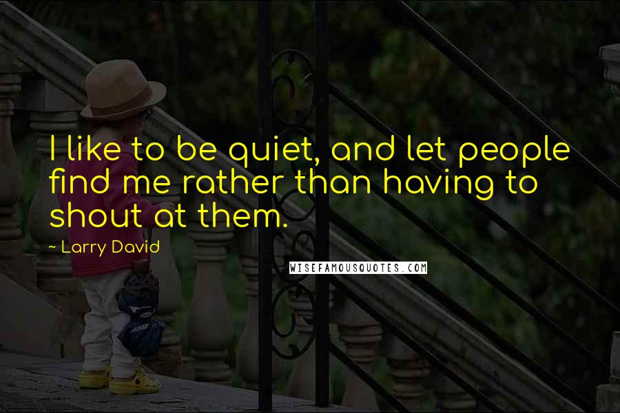 Larry David Quotes: I like to be quiet, and let people find me rather than having to shout at them.