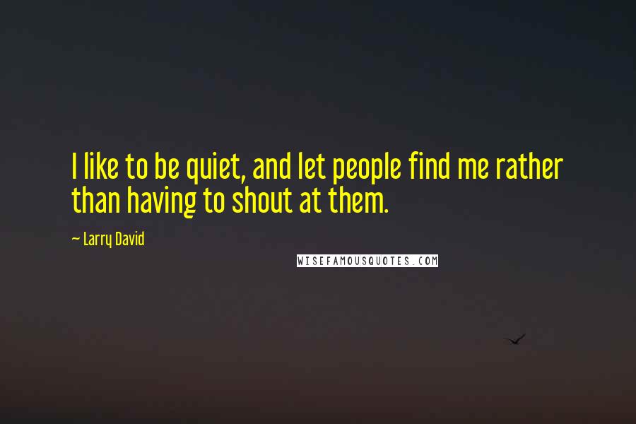Larry David Quotes: I like to be quiet, and let people find me rather than having to shout at them.