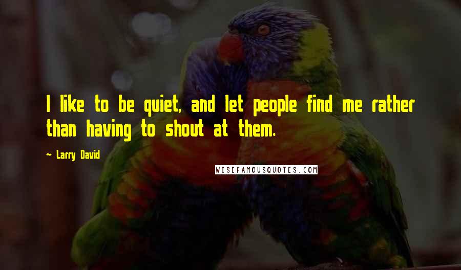 Larry David Quotes: I like to be quiet, and let people find me rather than having to shout at them.