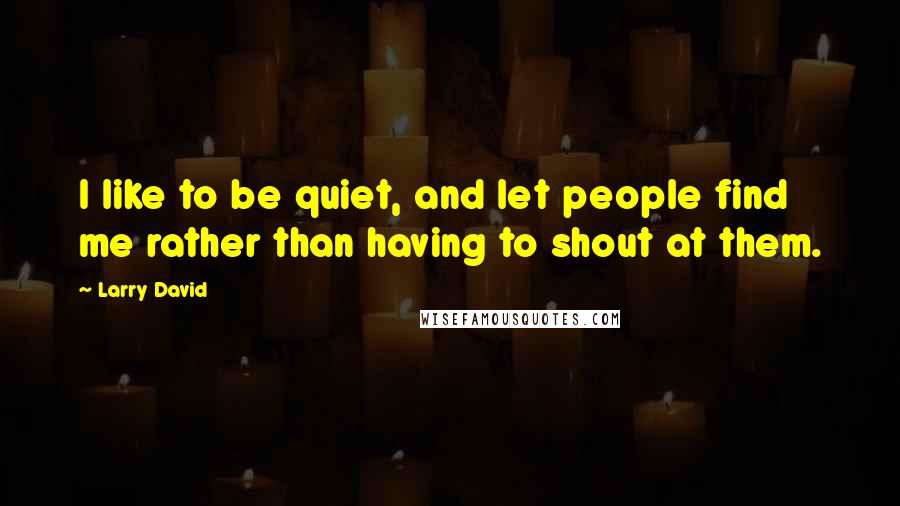 Larry David Quotes: I like to be quiet, and let people find me rather than having to shout at them.