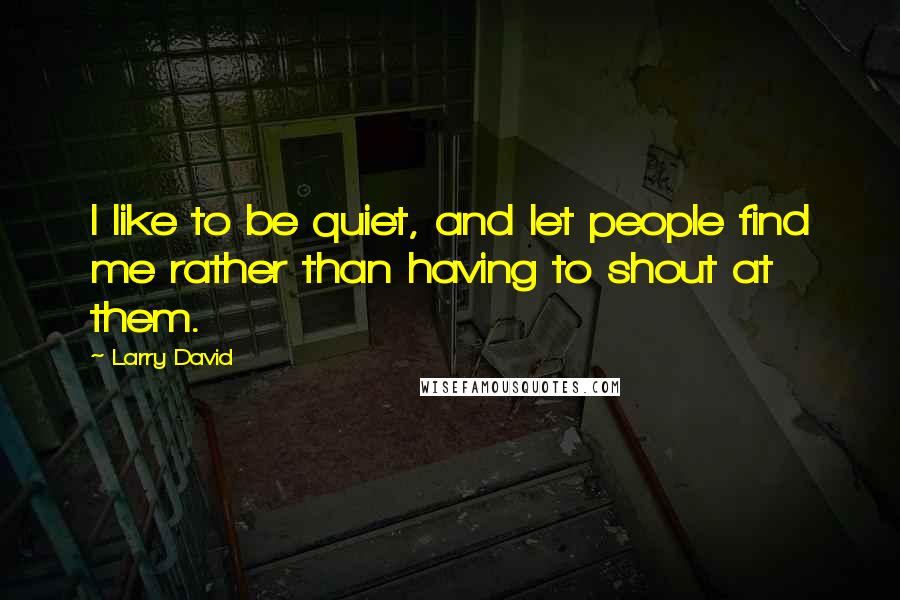 Larry David Quotes: I like to be quiet, and let people find me rather than having to shout at them.
