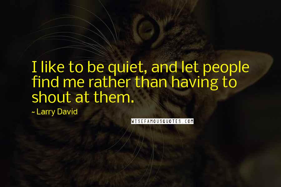 Larry David Quotes: I like to be quiet, and let people find me rather than having to shout at them.