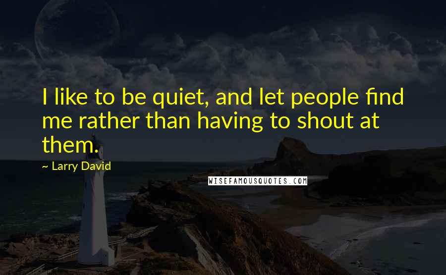Larry David Quotes: I like to be quiet, and let people find me rather than having to shout at them.