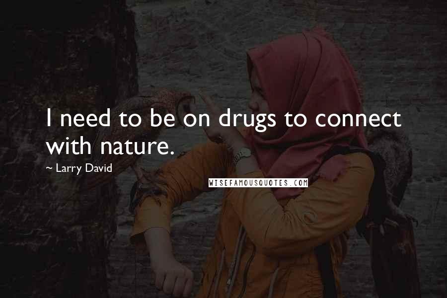 Larry David Quotes: I need to be on drugs to connect with nature.