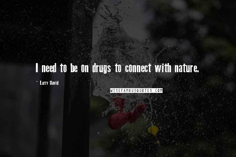 Larry David Quotes: I need to be on drugs to connect with nature.