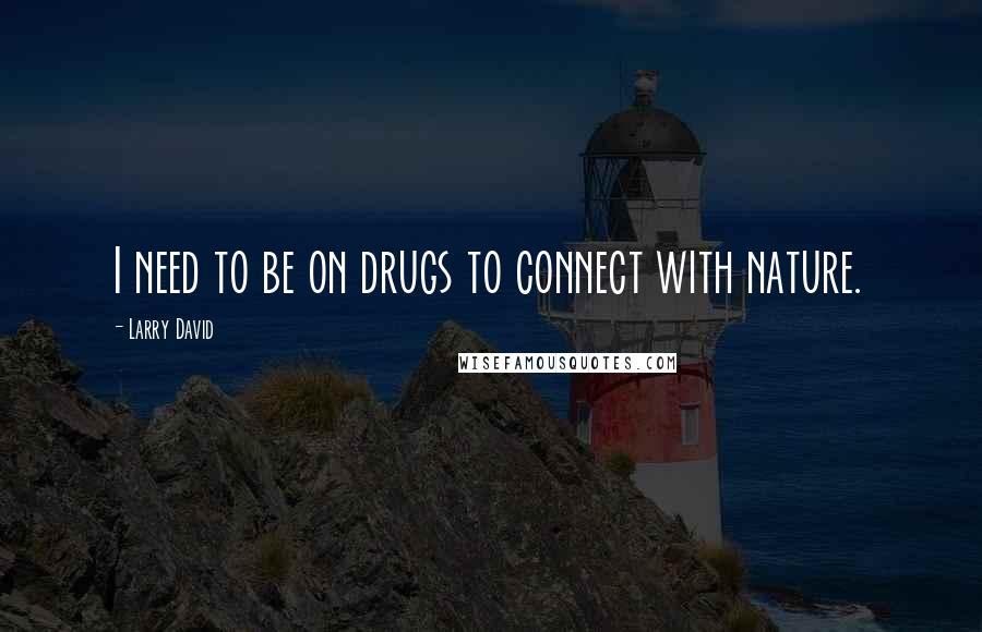 Larry David Quotes: I need to be on drugs to connect with nature.