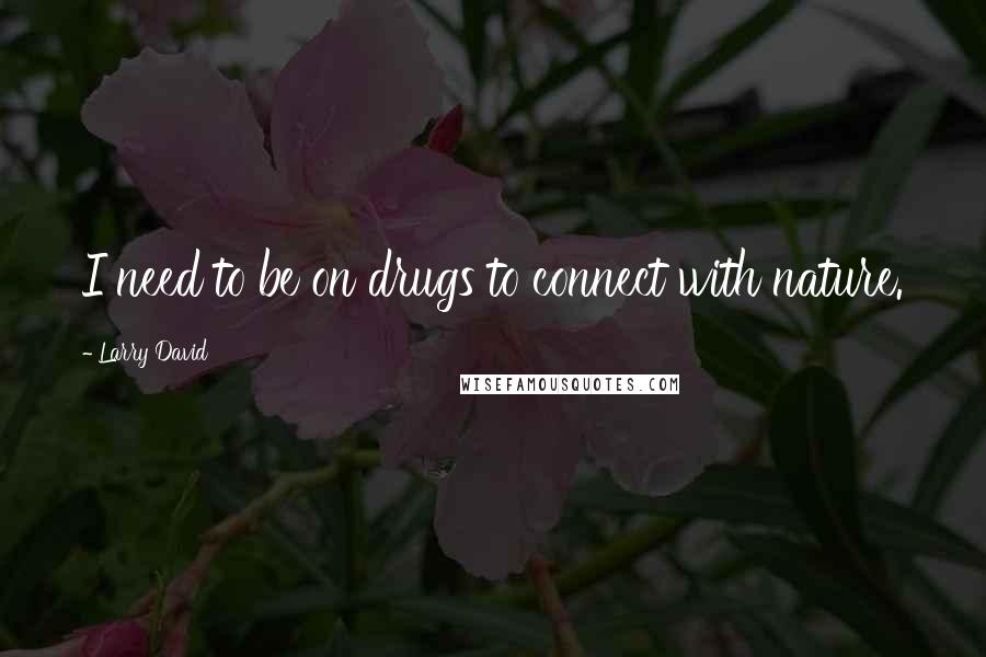 Larry David Quotes: I need to be on drugs to connect with nature.