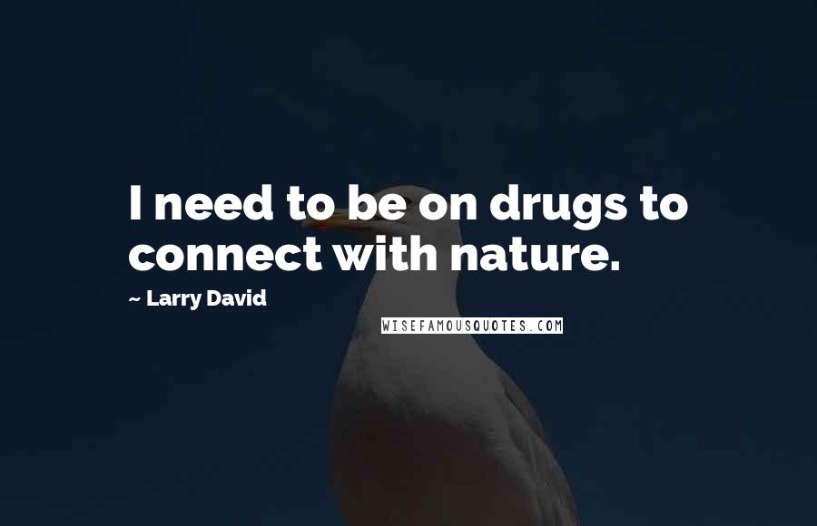 Larry David Quotes: I need to be on drugs to connect with nature.