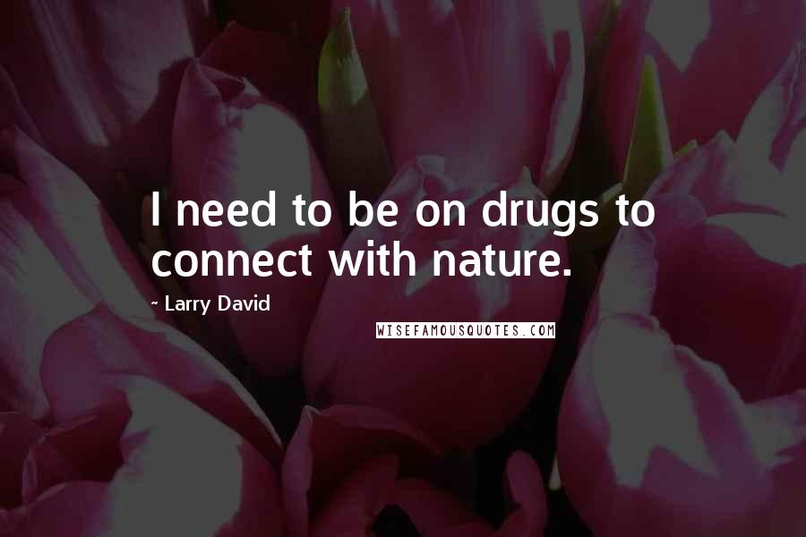 Larry David Quotes: I need to be on drugs to connect with nature.