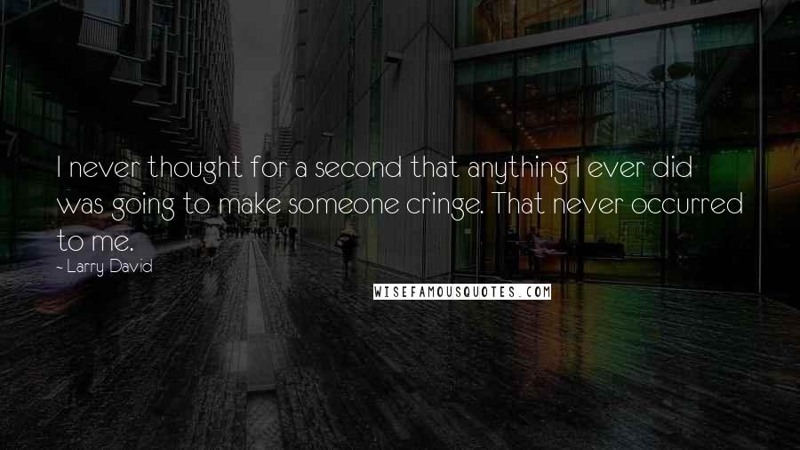 Larry David Quotes: I never thought for a second that anything I ever did was going to make someone cringe. That never occurred to me.