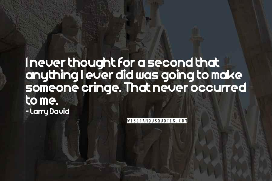 Larry David Quotes: I never thought for a second that anything I ever did was going to make someone cringe. That never occurred to me.