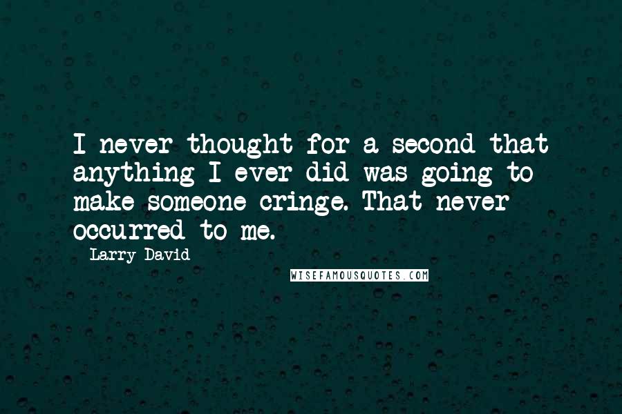 Larry David Quotes: I never thought for a second that anything I ever did was going to make someone cringe. That never occurred to me.
