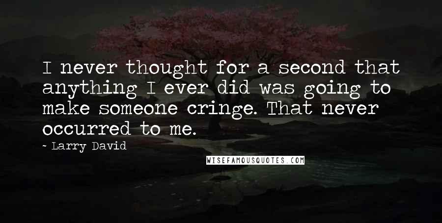 Larry David Quotes: I never thought for a second that anything I ever did was going to make someone cringe. That never occurred to me.