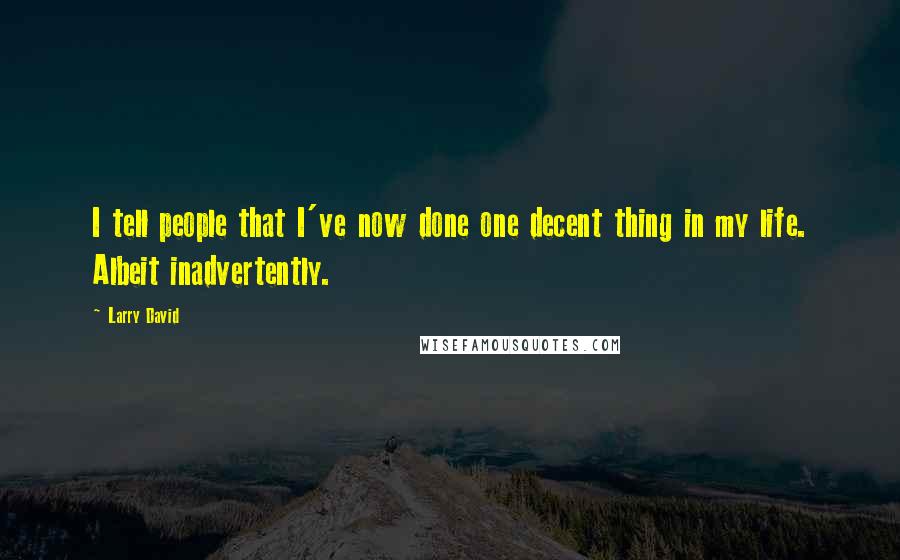 Larry David Quotes: I tell people that I've now done one decent thing in my life. Albeit inadvertently.