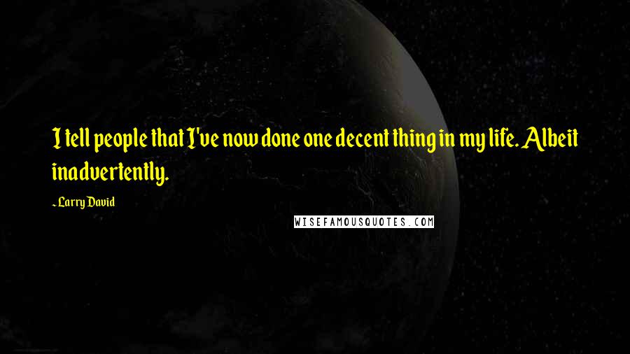 Larry David Quotes: I tell people that I've now done one decent thing in my life. Albeit inadvertently.