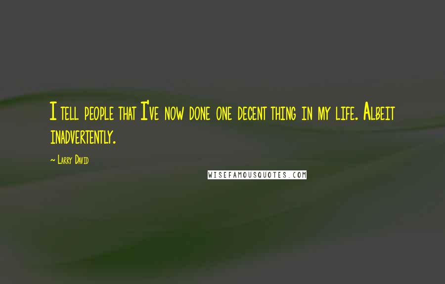 Larry David Quotes: I tell people that I've now done one decent thing in my life. Albeit inadvertently.