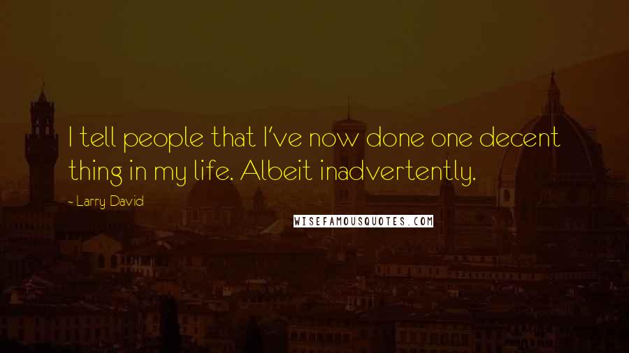 Larry David Quotes: I tell people that I've now done one decent thing in my life. Albeit inadvertently.