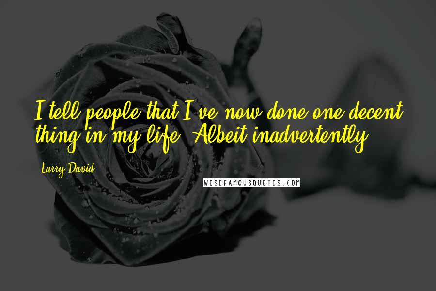 Larry David Quotes: I tell people that I've now done one decent thing in my life. Albeit inadvertently.