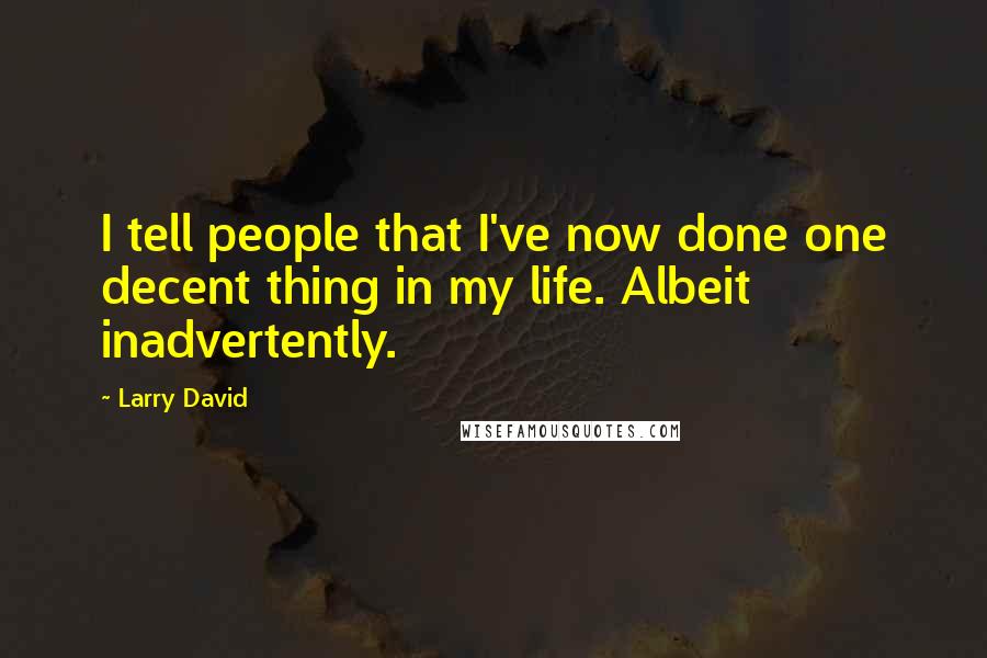 Larry David Quotes: I tell people that I've now done one decent thing in my life. Albeit inadvertently.