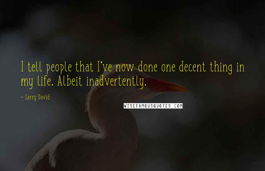 Larry David Quotes: I tell people that I've now done one decent thing in my life. Albeit inadvertently.