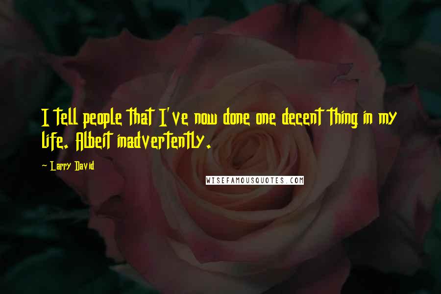 Larry David Quotes: I tell people that I've now done one decent thing in my life. Albeit inadvertently.