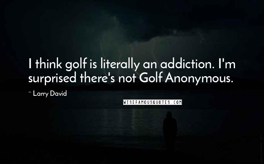 Larry David Quotes: I think golf is literally an addiction. I'm surprised there's not Golf Anonymous.