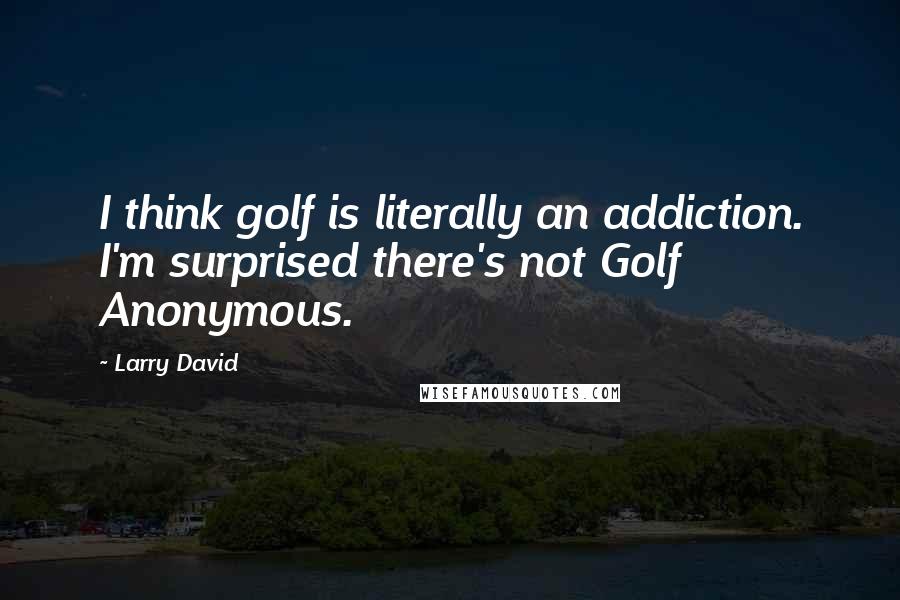 Larry David Quotes: I think golf is literally an addiction. I'm surprised there's not Golf Anonymous.