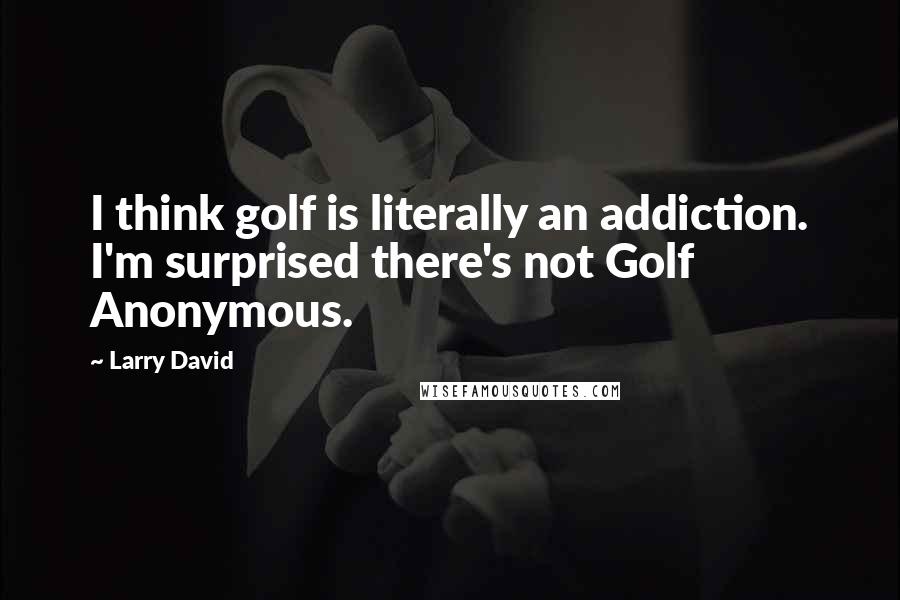 Larry David Quotes: I think golf is literally an addiction. I'm surprised there's not Golf Anonymous.