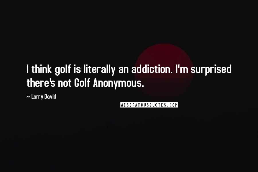 Larry David Quotes: I think golf is literally an addiction. I'm surprised there's not Golf Anonymous.