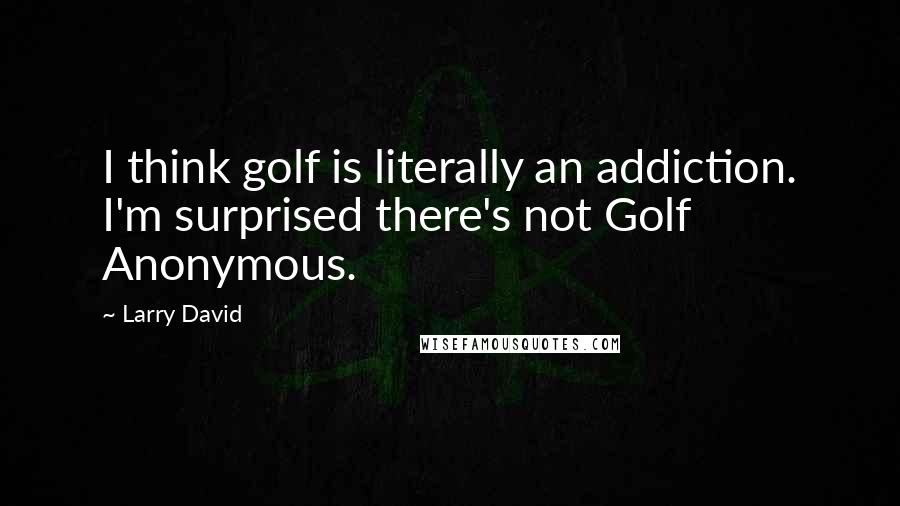 Larry David Quotes: I think golf is literally an addiction. I'm surprised there's not Golf Anonymous.