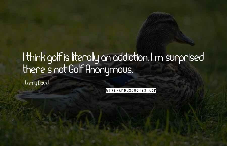 Larry David Quotes: I think golf is literally an addiction. I'm surprised there's not Golf Anonymous.