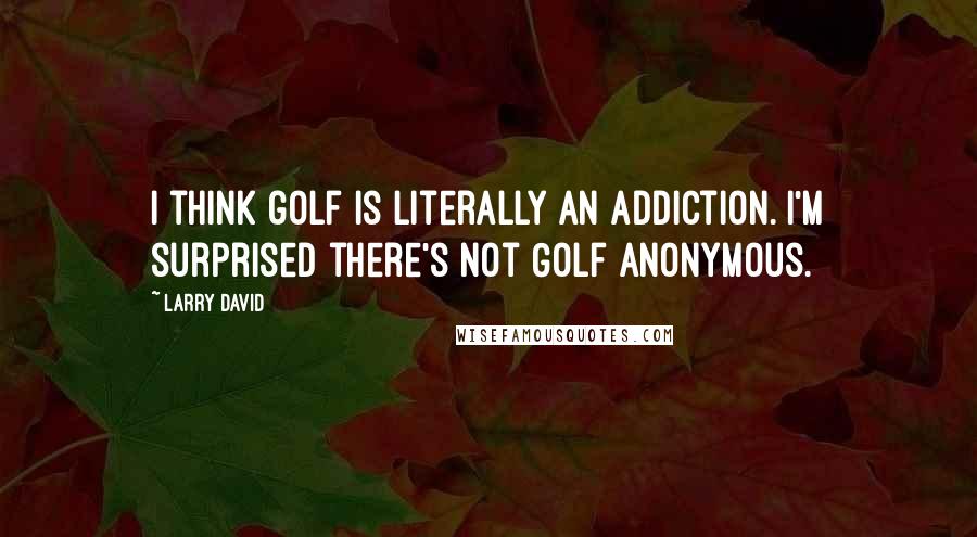 Larry David Quotes: I think golf is literally an addiction. I'm surprised there's not Golf Anonymous.