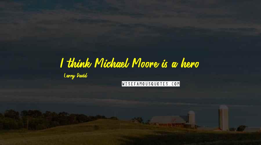 Larry David Quotes: I think Michael Moore is a hero.